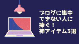 【最強集中効果】ブログに集中できない人必見!記事更新が進まない人に捧げる神アイテム3選